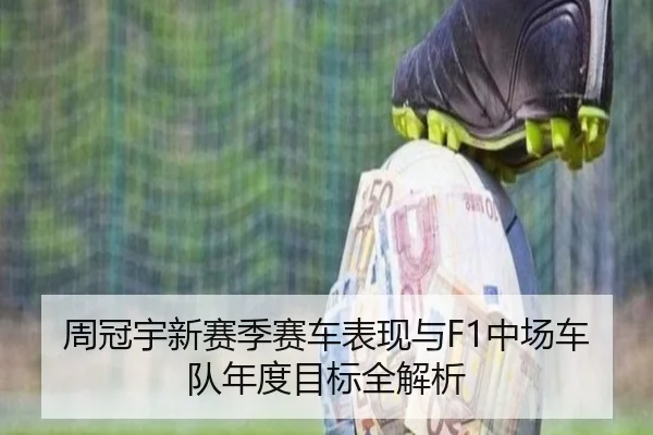 周冠宇新赛季赛车表现与F1中场车队年度目标全解析